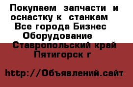 Покупаем  запчасти  и оснастку к  станкам. - Все города Бизнес » Оборудование   . Ставропольский край,Пятигорск г.